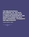 The Bibliographical Decameron, Or, Ten Days Pleasant Discourse Upon Illuminated Manuscripts and Subjects Connected with Early Engraving, Typography an