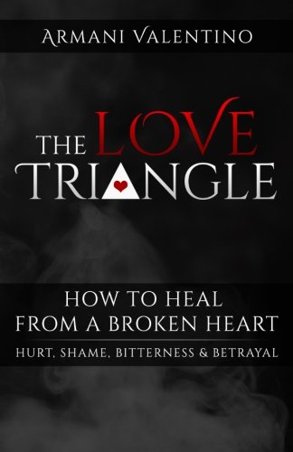 The Love Triangle: How to Heal from a Broken Heart: How to Heal from a Broken Heart (Hurt, Shame, Bitterness, & Betrayal) (Volume 5)