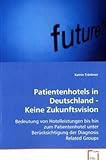 Patientenhotels in Deutschland - Keine Zukunftsvision: Bedeutung von Hotelleistungen bis hin zum Patientenhotel unter Berücksichtigung der Diagnosis Related Groups