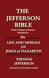 THE JEFFERSON BIBLE What Thomas Jefferson Selected as THE LIFE AND MORALS OF JESUS OF NAZARETH