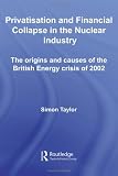 Privatisation and Financial Collapse in the Nuclear Industry: The Origins and Causes of the British Energy Crisis of 2002 (Routledge Studies in Business Organizations and Networks)