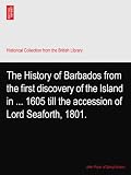 The History of Barbados from the first discovery of the Island in ... 1605 till the accession of Lord Seaforth, 1801.