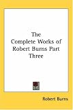 The Complete Works of Robert Burns Part Three