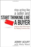 Stop Acting Like a Seller and Start Thinking Like a Buyer: Improve Sales Effectiveness by Helping Customers Buy