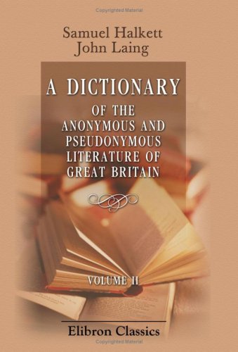 A Dictionary of the Anonymous and Pseudonymous Literature of Great Britain: Including the Works of Foreigners Written in, or Translated into the English Language. Volume 2