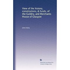 View of the history, constitutions, & funds, of the Guildry, and Merchants House of Glasgow. 1