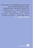 Catalogue of an Important Collection of Antique Historical Lamps, Candlesticks, Lanterns, Relics, Etc: Formed by Dr. C.a. Quincy Norton of Hartford, ... At the Merwin Galleries ... New York (1914 )