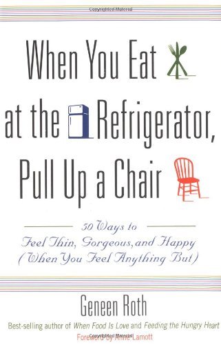When You Eat at the Refrigerator, Pull Up a Chair: 50 Ways to Feel Thin, Gorgeous, and Happy (When You Feel Anything But) [Paperback] [1999] (Author) Geneen Roth, Anne Lamott