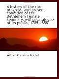 A history of the rise, progress, and present condition of the Bethlehem Female Seminary, with a cata