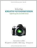 Kreativ fotografieren: Digitalfotografie verst&auml;ndlich erkl&auml;rt - Markus W&auml;ger