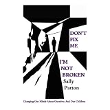 Don't Fix Me; I'm Not Broken: Changing Our Minds About Ourselves and Our Children ~ Sally Patton