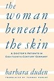 The Woman Beneath the Skin: A Doctors Patients in Eighteenth-Century Germany [Paperback] [1998] Barbara Duden, Thomas Dunlap