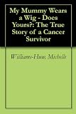 My Mummy Wears a Wig - Does Yours?: The True Story of a Cancer Survivor