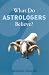 What Do Astrologers Believe? (What Do We Believe)