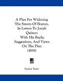 A Plan For Widening The Streets Of Boston, In Letters To Josiah Quincy: With His Reply, Suggestions, And Views On The Plan (1859)