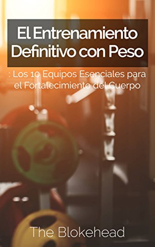 El Entrenamiento Definitivo con Peso: Los 10 equipos esenciales para el fortalecimiento del cuerpo. (Spanish Edition)