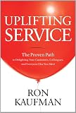 Uplifting Service: The Proven Path to Delighting Your Customers, Colleagues, and Everyone Else You Meet