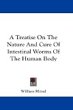 A Treatise On The Nature And Cure Of Intestinal Worms Of The Human Body