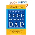 How to be a Good Divorced Dad: Being the Best Parent You Can Be Before, During and After the Break-Up