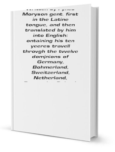 An itinerary vvritten by Fynes Moryson gent. first in the Latine tongue, and then translated by him into English: ontaining his ten yeeres travell throvgh the tvvelve domjnions of Germany, Bohmerland, Sweitzerland, Netherland, Denmarke, Poland, Jtaly, Tu [FACSIMILE]