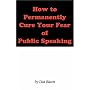 How to Permanently Cure Your Fear of Public Speaking