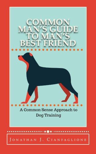 Common Man's Guide to Man's Best Friend: A Common Sense Approach to Dog Training, by Jonathan J Cianfaglione