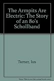 The armpits are electric : (the story of an 80's school band) : the official biography