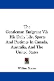The Gentleman Emigrant V2: His Daily Life, Sports And Pastimes In Canada, Australia, And The United States