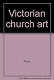 Victorian church art : [catalogue of an] exhibition, November 1971 - January 1972