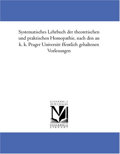 Systematisches Lehrbuch der theoretischen und praktischen Homoeopathie, nach den an k. k. Prager Universitaet oeffentlich gehaltenen Vorlesungen
