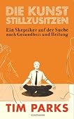 Die Kunst stillzusitzen: Ein Skeptiker auf der Suche nach Gesundheit und Heilung