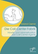 Die Call-Center-Fabrik: Arbeits- und Lebenssituation von Call-Center-Agents