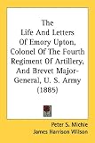 The Life and Letters of Emory Upton, Colonel of the Fourth Regiment of Artillery, and Brevet Major-General, U. S. Army (1885)