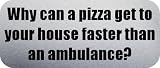 Why can a pizza get to your house faster than an ambulance? - Funny Car Bumper Sticker/Vinyl Decal [SLV10291]
