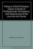 Acting in child protection cases : a study of professionals' perceptions and experiences of the law and the courts