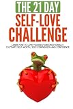 The 21-Day Self-Love Challenge: learn how to love yourself unconditionally, cultivate self-worth, self-compassion and confidence (21-Day Challenges) (Volume 6)