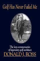Golf Has Never Failed Me: The Lost Commentaries of Legendary Golf Architect Donald J. Ross