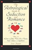 The Astrological Guide To Seduction And Romance: How to Love Libra, Turn on a Taurus, and Seduce a Sagittarius
