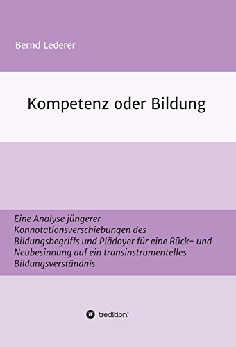 Kompetenz oder Bildung: Eine Analyse jüngerer Konnotationsverschiebungen des Bildungsbegriffs und Plädoyer für eine Rück- und Neubesinnung auf ein transinstrumentelles ... Bildungsverständnis (German Edition)