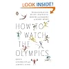 How to Watch the Olympics: The Essential Guide to the Rules, Statistics, Heroes, and Zeroes of Every Sport