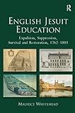 English Jesuit education : expulsion, suppression, survival, restoration, 1762-1803