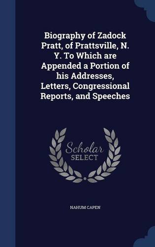 Biography of Zadock Pratt, of Prattsville, N. Y. To Which are Appended a Portion of his Addresses, Letters, Congressional Reports, and Speeches