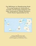 The 2009 Report On Manufacturing Wafer Processing Equipment Semiconductor Assembly And Packaging Equipment And Other Semiconductor Making Machinery World Market Segmentation By City