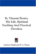 St. Vincent Ferrer: His Life, Spiritual Teaching And Practical Devotion