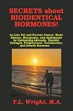 Secrets about Bioidentical Hormones to Lose Fat and Prevent Cancer, Heart Disease, Menopause, and Andropause, by Optimizing Adrenals, Thyroid, Estrogen, Progesterone, Testosterone, and Growth Hormone!