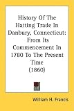 History Of The Hatting Trade In Danbury, Connecticut: From Its Commencement In 1780 To The Present Time (1860)