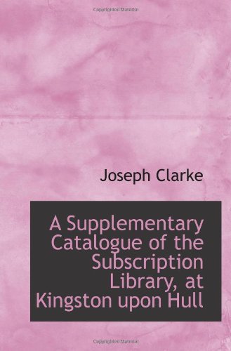 A Supplementary Catalogue of the Subscription Library, at Kingston upon Hull