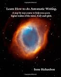 Learn How To Do Automatic Writing: A Step By Step Course To Help You Access Higher Realms Of The Mind, Body And Spirit.