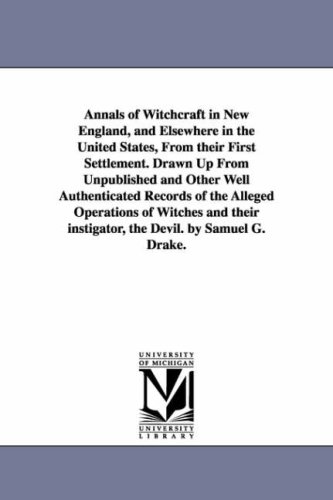 Annals of witchcraft in New England, and elsewhere in the United States, from their first settlement. Drawn up from unpublished and other well authenticated ... instigator, the devil. By Samuel G. Drake.