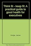 Think fit - keep fit : a practical guide to good health for executives